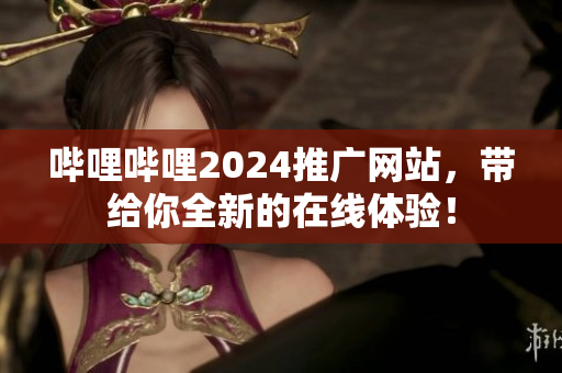 哔哩哔哩2024推广网站，带给你全新的在线体验！