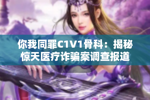 你我同罪C1V1骨科：揭秘惊天医疗诈骗案调查报道