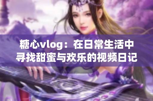 糖心vlog：在日常生活中寻找甜蜜与欢乐的视频日记