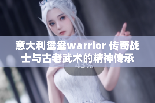 意大利鸳鸯warrior 传奇战士与古老武术的精神传承