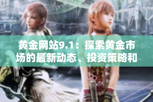 黄金网站9.1：探索黄金市场的最新动态、投资策略和市场趋势