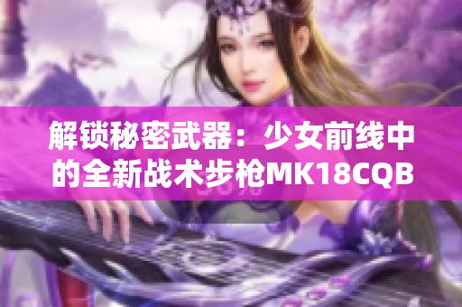 解锁秘密武器：少女前线中的全新战术步枪MK18CQBR