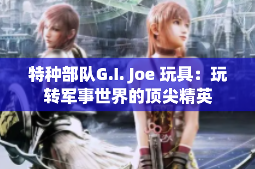 特种部队G.I. Joe 玩具：玩转军事世界的顶尖精英