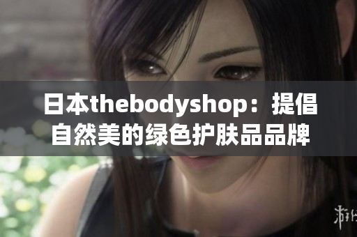 日本thebodyshop：提倡自然美的绿色护肤品品牌