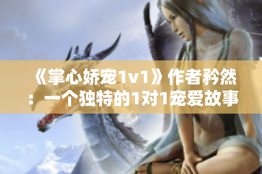 《掌心娇宠1v1》作者矜然：一个独特的1对1宠爱故事