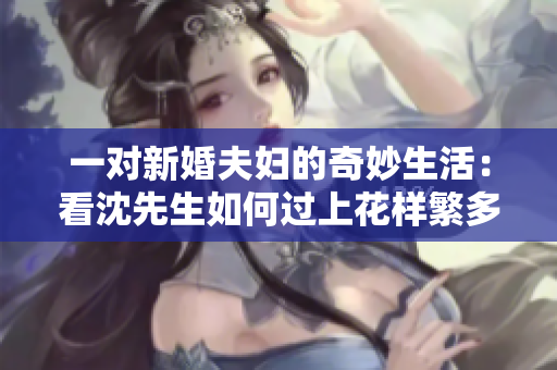 一对新婚夫妇的奇妙生活：看沈先生如何过上花样繁多的婚后生活