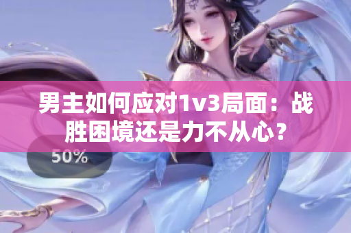 男主如何应对1v3局面：战胜困境还是力不从心？