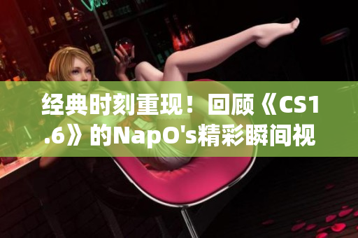 经典时刻重现！回顾《CS1.6》的NapO's精彩瞬间视频