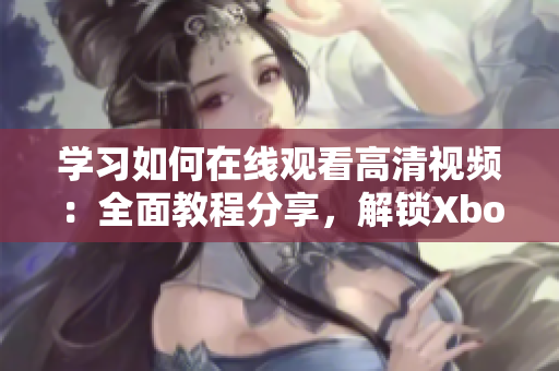 学习如何在线观看高清视频：全面教程分享，解锁Xbox影音乐趣