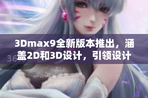 3Dmax9全新版本推出，涵盖2D和3D设计，引领设计技术潮流