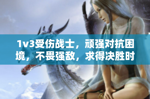 1v3受伤战士，顽强对抗困境，不畏强敌，求得决胜时刻