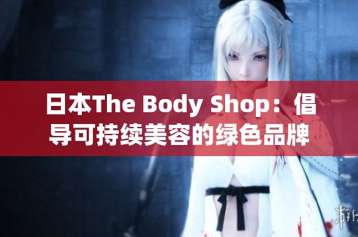 日本The Body Shop：倡导可持续美容的绿色品牌