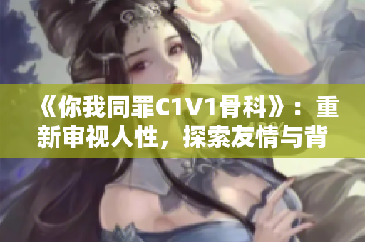 《你我同罪C1V1骨科》：重新审视人性，探索友情与背叛的边界