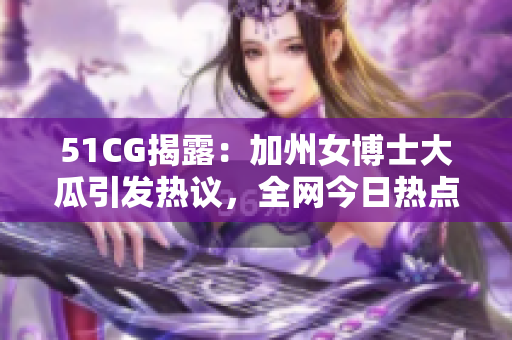 51CG揭露：加州女博士大瓜引发热议，全网今日热点!