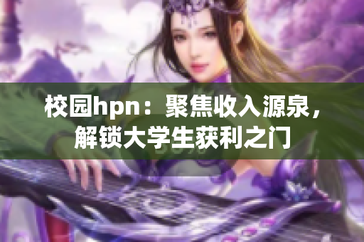 校园hpn：聚焦收入源泉，解锁大学生获利之门