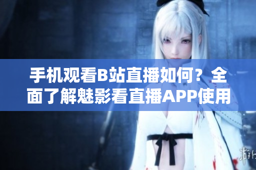 手机观看B站直播如何？全面了解魅影看直播APP使用方法