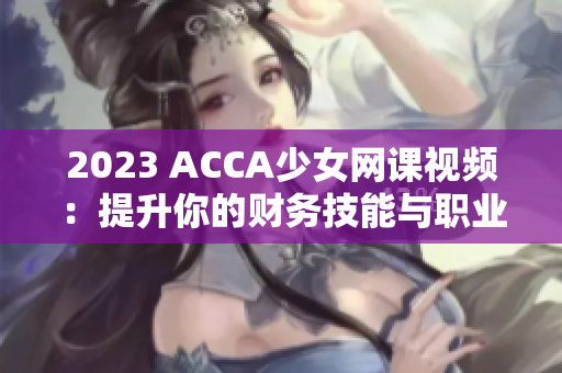 2023 ACCA少女网课视频：提升你的财务技能与职业竞争力！