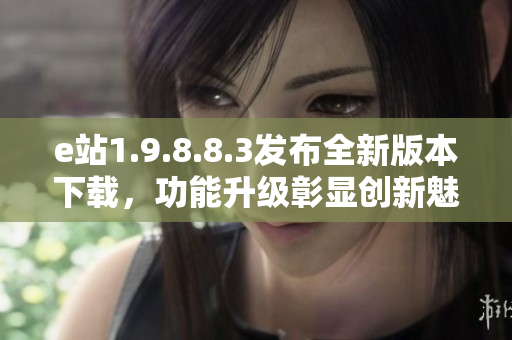 e站1.9.8.8.3发布全新版本下载，功能升级彰显创新魅力