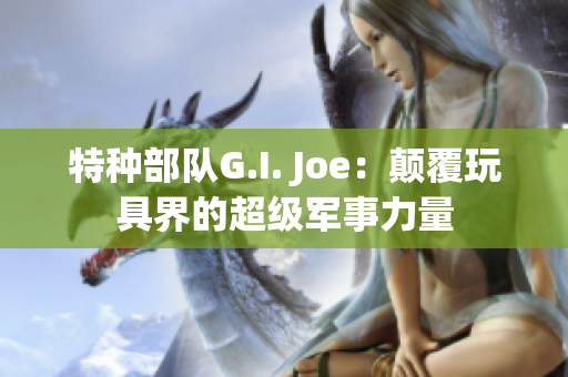 特种部队G.I. Joe：颠覆玩具界的超级军事力量