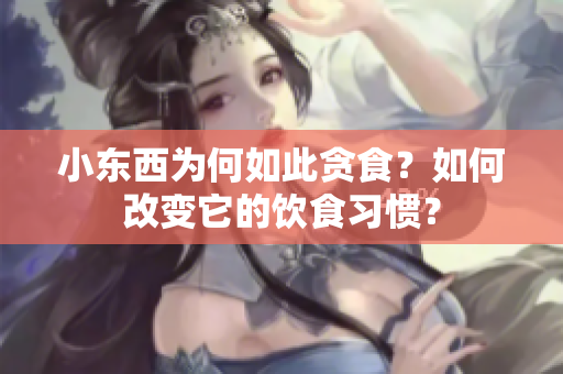 小东西为何如此贪食？如何改变它的饮食习惯？