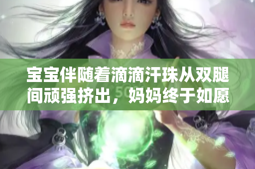 宝宝伴随着滴滴汗珠从双腿间顽强挤出，妈妈终于如愿以偿