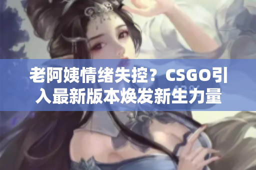 老阿姨情绪失控？CSGO引入最新版本焕发新生力量