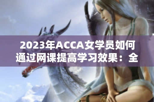 2023年ACCA女学员如何通过网课提高学习效果：全新视频教程详解