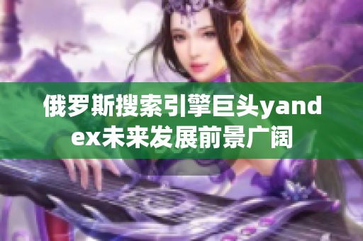 俄罗斯搜索引擎巨头yandex未来发展前景广阔