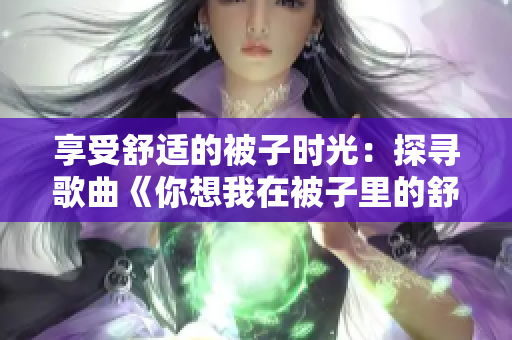 享受舒适的被子时光：探寻歌曲《你想我在被子里的舒服》的魅力