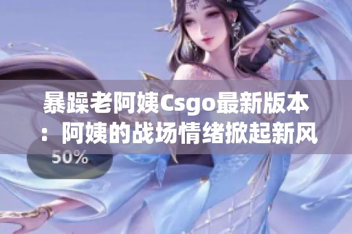 暴躁老阿姨Csgo最新版本：阿姨的战场情绪掀起新风暴