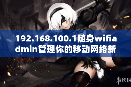 192.168.100.1随身wifiadmin管理你的移动网络新宠