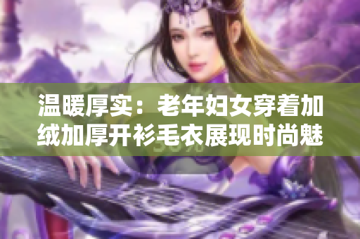 温暖厚实：老年妇女穿着加绒加厚开衫毛衣展现时尚魅力