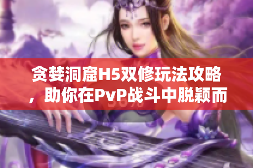 贪婪洞窟H5双修玩法攻略，助你在PvP战斗中脱颖而出