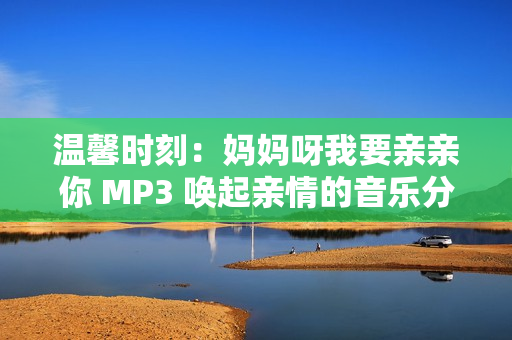 温馨时刻：妈妈呀我要亲亲你 MP3 唤起亲情的音乐分享