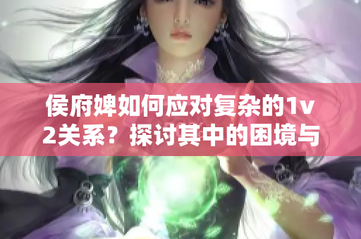 侯府婢如何应对复杂的1v2关系？探讨其中的困境与挑战