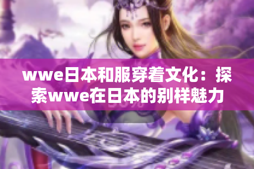 wwe日本和服穿着文化：探索wwe在日本的别样魅力