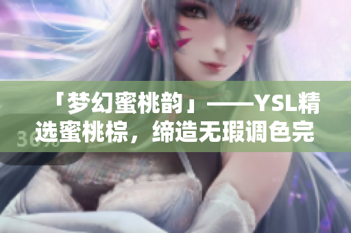 「梦幻蜜桃韵」——YSL精选蜜桃棕，缔造无瑕调色完美底妆