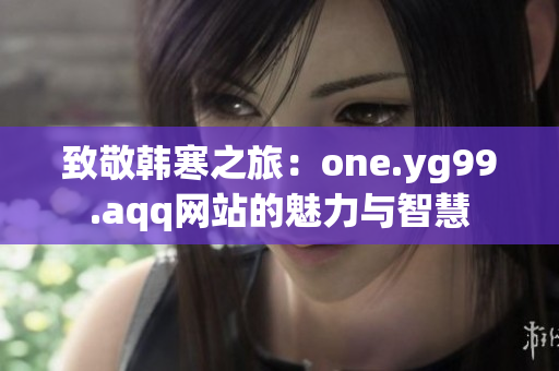 致敬韩寒之旅：one.yg99.aqq网站的魅力与智慧