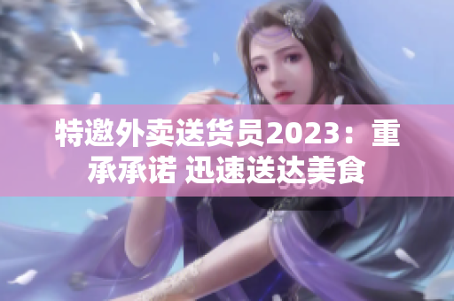 特邀外卖送货员2023：重承承诺 迅速送达美食