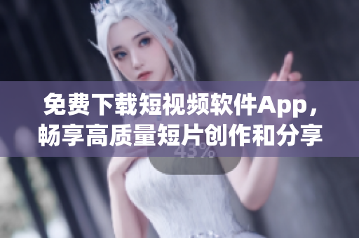 免费下载短视频软件App，畅享高质量短片创作和分享体验