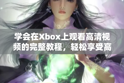 学会在Xbox上观看高清视频的完整教程，轻松享受高质量娱乐