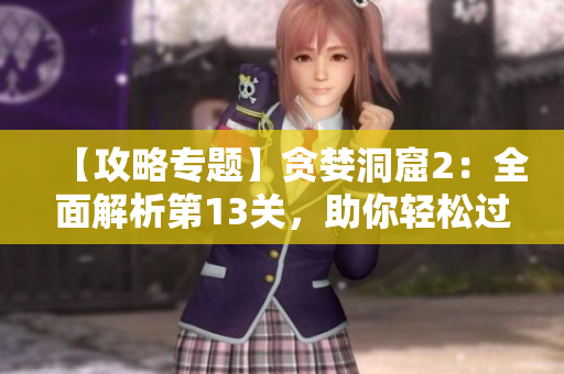 【攻略专题】贪婪洞窟2：全面解析第13关，助你轻松过关