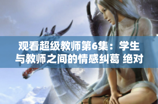 观看超级教师第6集：学生与教师之间的情感纠葛 绝对精彩！