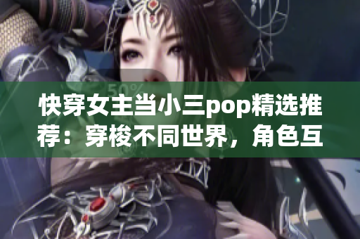 快穿女主当小三pop精选推荐：穿梭不同世界，角色互动引发心动