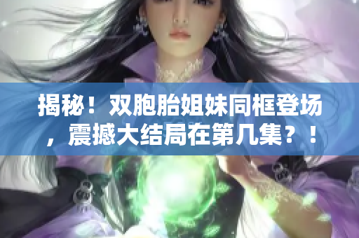 揭秘！双胞胎姐妹同框登场，震撼大结局在第几集？！