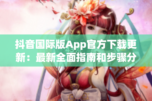 抖音国际版App官方下载更新：最新全面指南和步骤分享