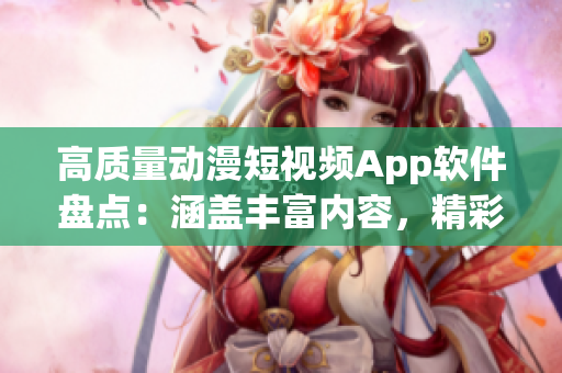 高质量动漫短视频App软件盘点：涵盖丰富内容，精彩不容错过