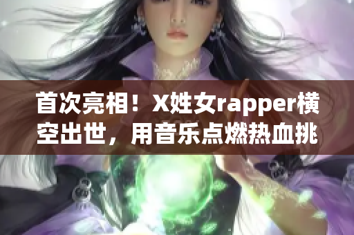 首次亮相！X姓女rapper横空出世，用音乐点燃热血挑战！