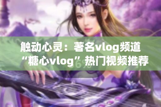 触动心灵：著名vlog频道“糖心vlog”热门视频推荐