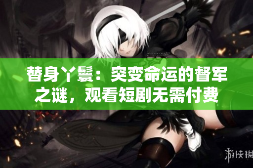 替身丫鬟：突变命运的督军之谜，观看短剧无需付费